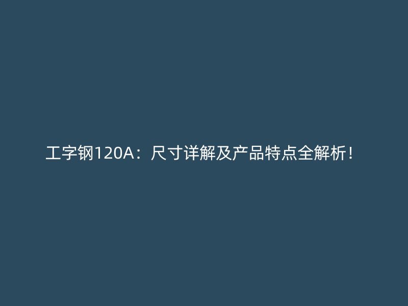 工字鋼120A：尺寸詳解及產(chǎn)品特點(diǎn)全解析！
