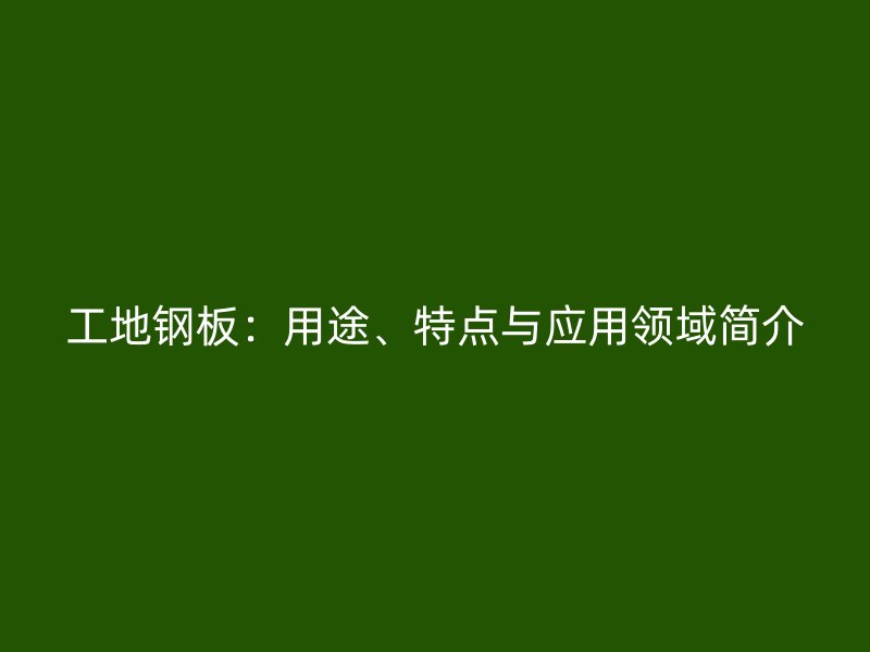 工地鋼板：用途、特點與應(yīng)用領(lǐng)域簡介
