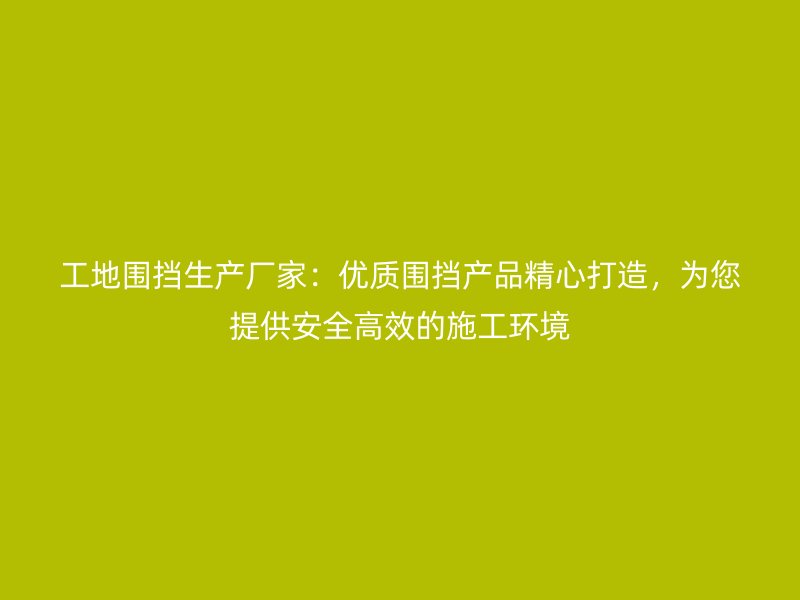 工地圍擋生產(chǎn)廠家：優(yōu)質(zhì)圍擋產(chǎn)品精心打造，為您提供安全高效的施工環(huán)境