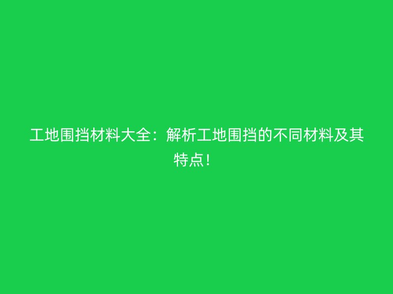 工地圍擋材料大全：解析工地圍擋的不同材料及其特點(diǎn)！