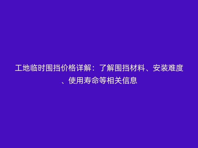 工地臨時(shí)圍擋價(jià)格詳解：了解圍擋材料、安裝難度、使用壽命等相關(guān)信息