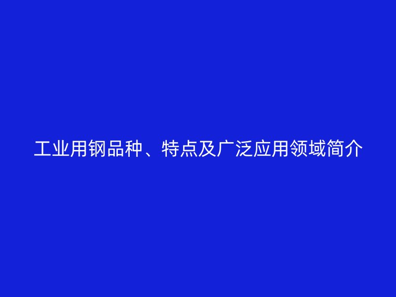 工業(yè)用鋼品種、特點及廣泛應(yīng)用領(lǐng)域簡介
