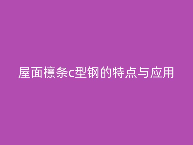 屋面檁條c型鋼的特點(diǎn)與應(yīng)用