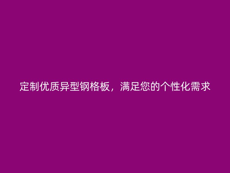 定制優(yōu)質(zhì)異型鋼格板，滿足您的個性化需求