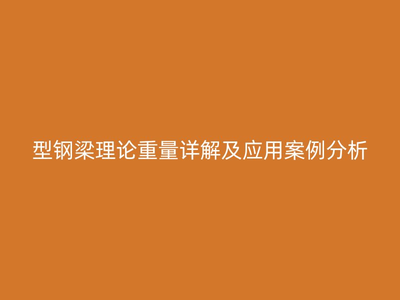 型鋼梁理論重量詳解及應(yīng)用案例分析