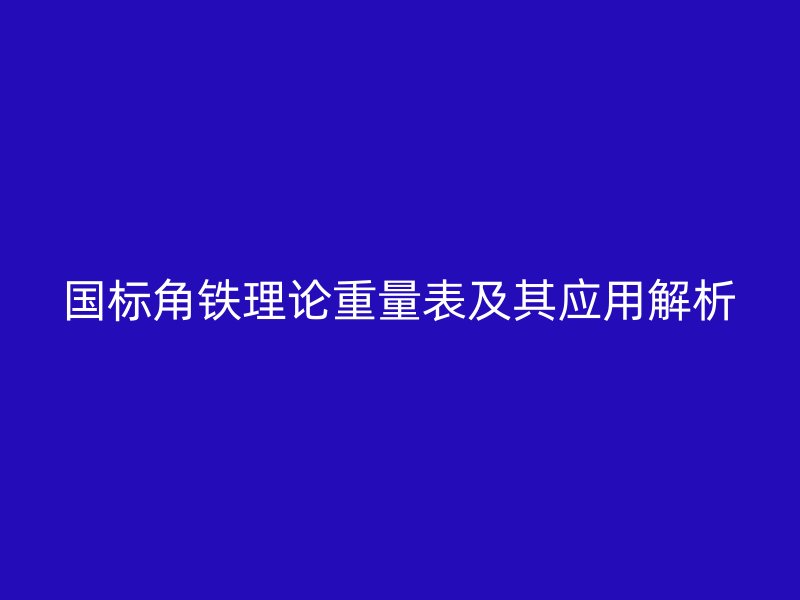 國標角鐵理論重量表及其應用解析