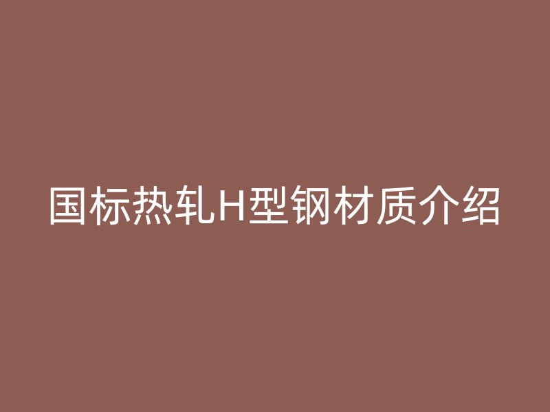 國(guó)標(biāo)熱軋H型鋼材質(zhì)介紹