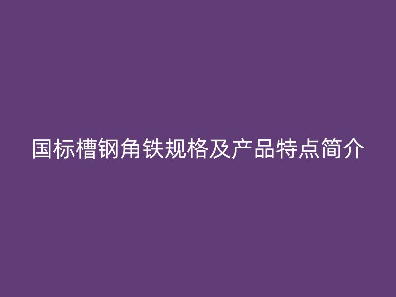 國標(biāo)槽鋼角鐵規(guī)格及產(chǎn)品特點(diǎn)簡介