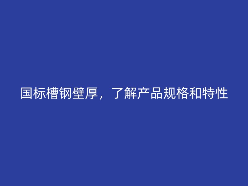 國標槽鋼壁厚，了解產品規(guī)格和特性