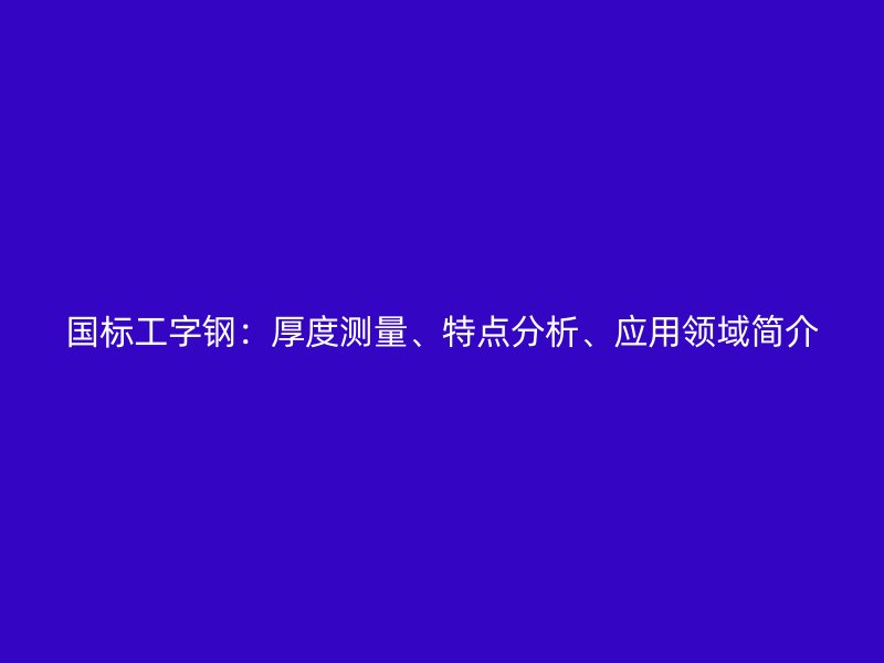 國標(biāo)工字鋼：厚度測量、特點分析、應(yīng)用領(lǐng)域簡介