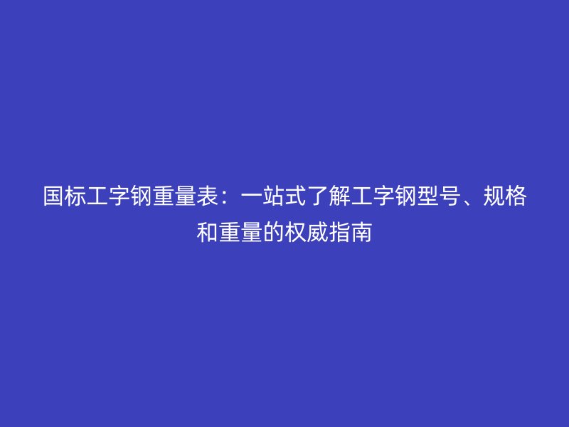 國標工字鋼重量表：一站式了解工字鋼型號、規(guī)格和重量的權(quán)威指南
