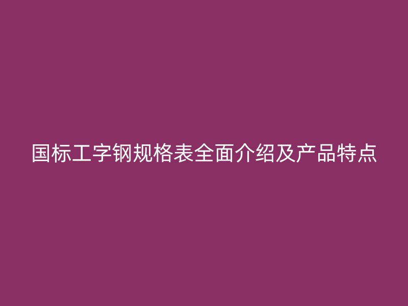 國標(biāo)工字鋼規(guī)格表全面介紹及產(chǎn)品特點