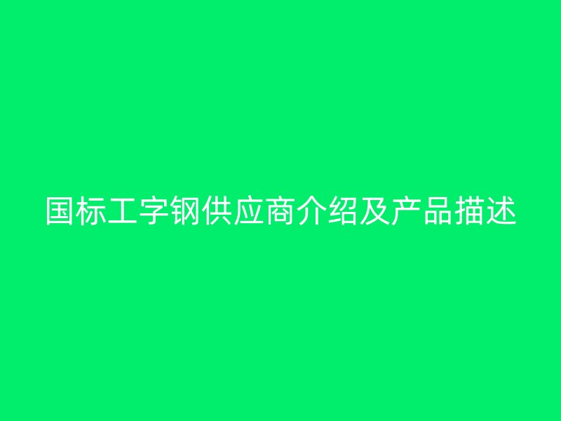國標(biāo)工字鋼供應(yīng)商介紹及產(chǎn)品描述