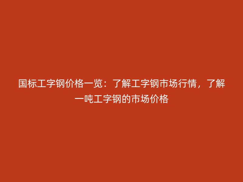 國標(biāo)工字鋼價(jià)格一覽：了解工字鋼市場行情，了解一噸工字鋼的市場價(jià)格