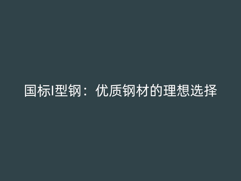 國標I型鋼：優(yōu)質(zhì)鋼材的理想選擇