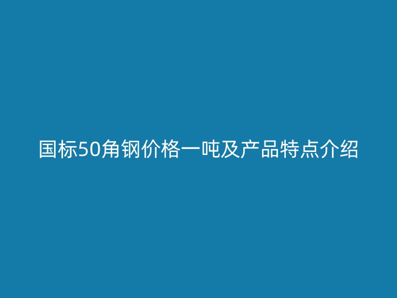 國(guó)標(biāo)50角鋼價(jià)格一噸及產(chǎn)品特點(diǎn)介紹