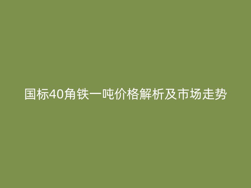 國標(biāo)40角鐵一噸價格解析及市場走勢