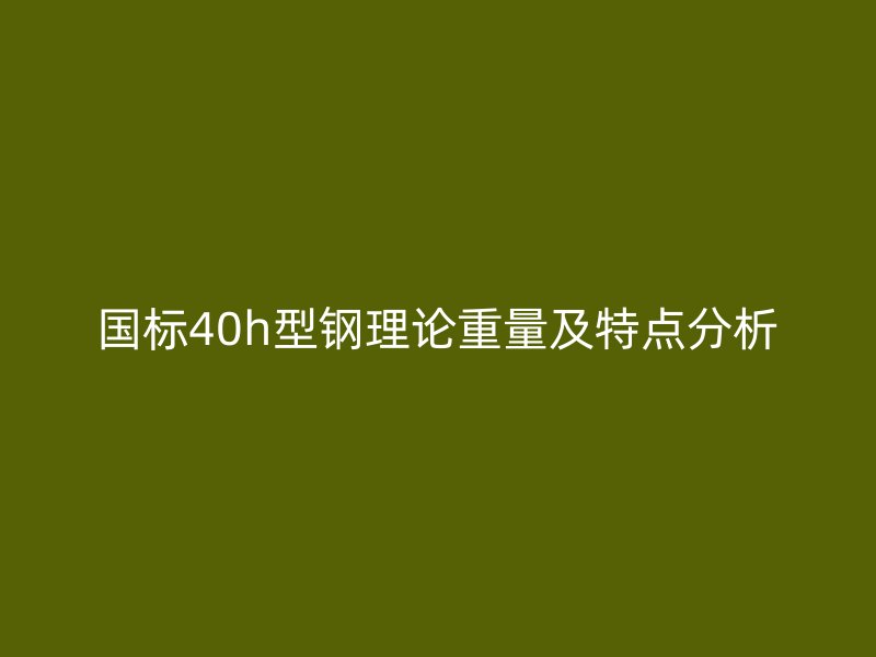 國(guó)標(biāo)40h型鋼理論重量及特點(diǎn)分析