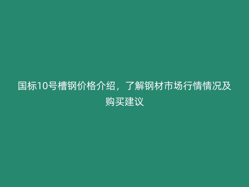 國標(biāo)10號槽鋼價(jià)格介紹，了解鋼材市場行情情況及購買建議