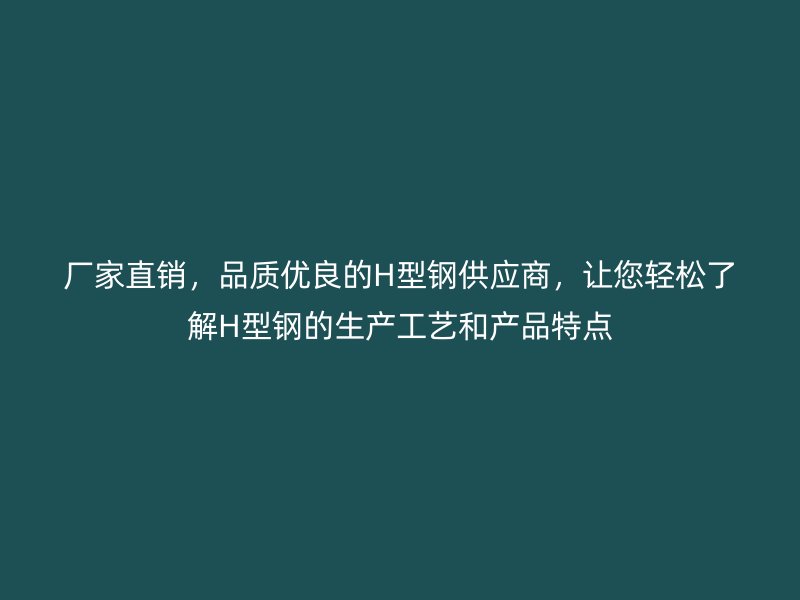 廠家直銷，品質優(yōu)良的H型鋼供應商，讓您輕松了解H型鋼的生產工藝和產品特點