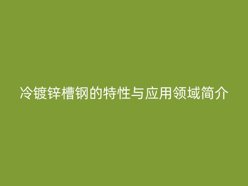 冷鍍鋅槽鋼的特性與應(yīng)用領(lǐng)域簡(jiǎn)介