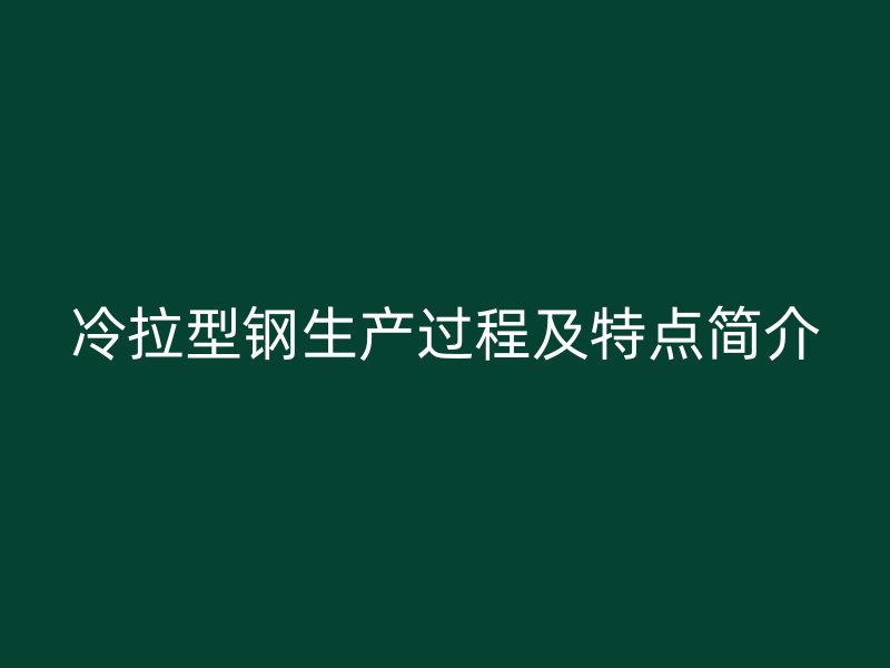 冷拉型鋼生產(chǎn)過程及特點(diǎn)簡介