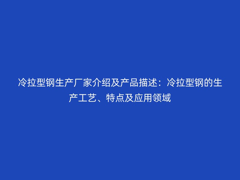 冷拉型鋼生產(chǎn)廠家介紹及產(chǎn)品描述：冷拉型鋼的生產(chǎn)工藝、特點(diǎn)及應(yīng)用領(lǐng)域