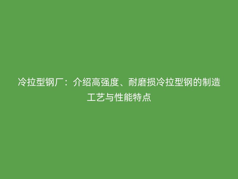 冷拉型鋼廠：介紹高強(qiáng)度、耐磨損冷拉型鋼的制造工藝與性能特點(diǎn)