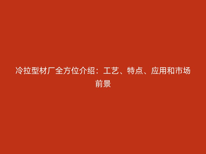 冷拉型材廠全方位介紹：工藝、特點(diǎn)、應(yīng)用和市場(chǎng)前景