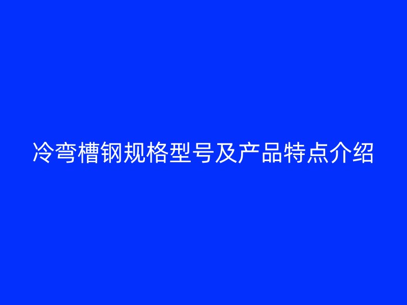 冷彎槽鋼規(guī)格型號及產(chǎn)品特點(diǎn)介紹