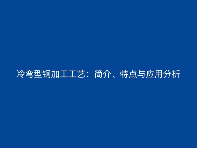 冷彎型鋼加工工藝：簡介、特點(diǎn)與應(yīng)用分析