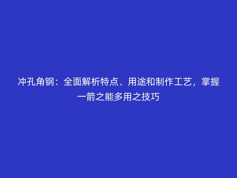沖孔角鋼：全面解析特點(diǎn)、用途和制作工藝，掌握一箭之能多用之技巧