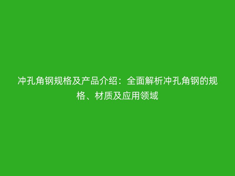 沖孔角鋼規(guī)格及產品介紹：全面解析沖孔角鋼的規(guī)格、材質及應用領域