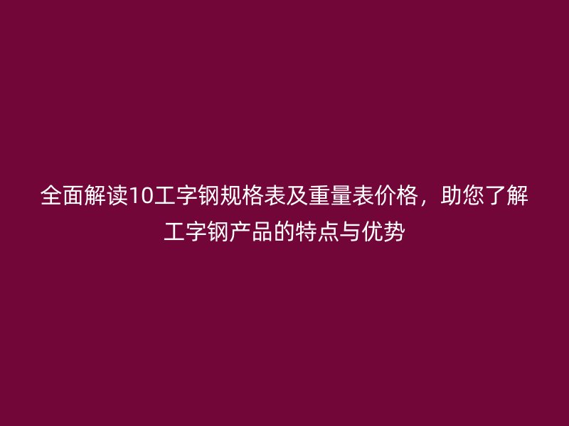 全面解讀10工字鋼規(guī)格表及重量表價格，助您了解工字鋼產(chǎn)品的特點與優(yōu)勢