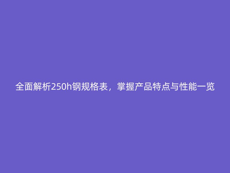全面解析250h鋼規(guī)格表，掌握產(chǎn)品特點與性能一覽