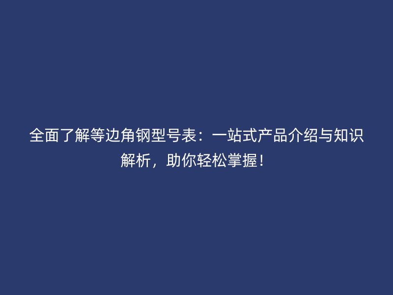 全面了解等邊角鋼型號(hào)表：一站式產(chǎn)品介紹與知識(shí)解析，助你輕松掌握！