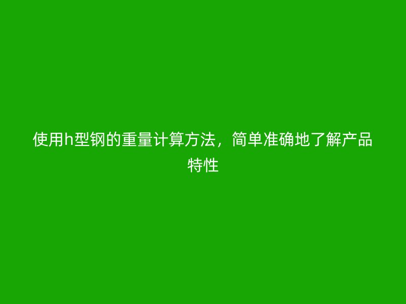 使用h型鋼的重量計(jì)算方法，簡(jiǎn)單準(zhǔn)確地了解產(chǎn)品特性