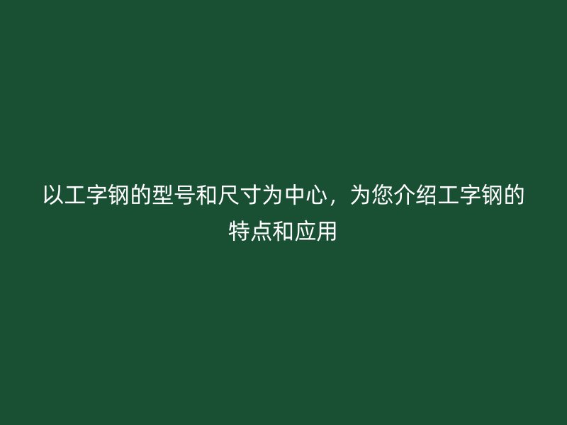 以工字鋼的型號和尺寸為中心，為您介紹工字鋼的特點和應用