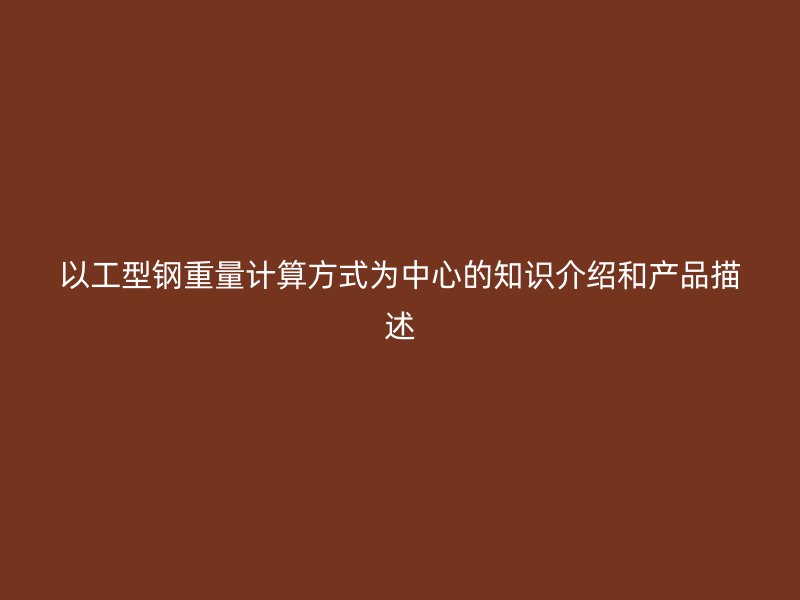 以工型鋼重量計算方式為中心的知識介紹和產(chǎn)品描述