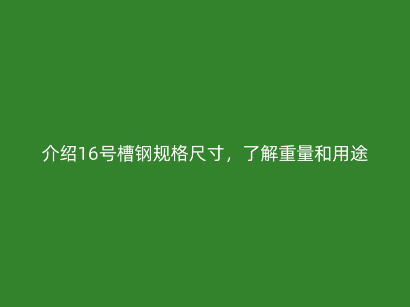 介紹16號(hào)槽鋼規(guī)格尺寸，了解重量和用途