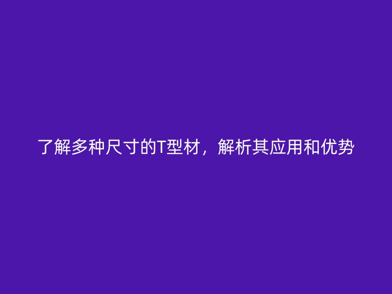 了解多種尺寸的T型材，解析其應(yīng)用和優(yōu)勢
