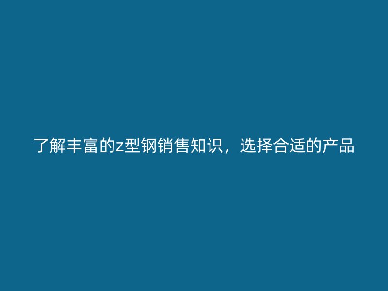 了解豐富的z型鋼銷(xiāo)售知識(shí)，選擇合適的產(chǎn)品