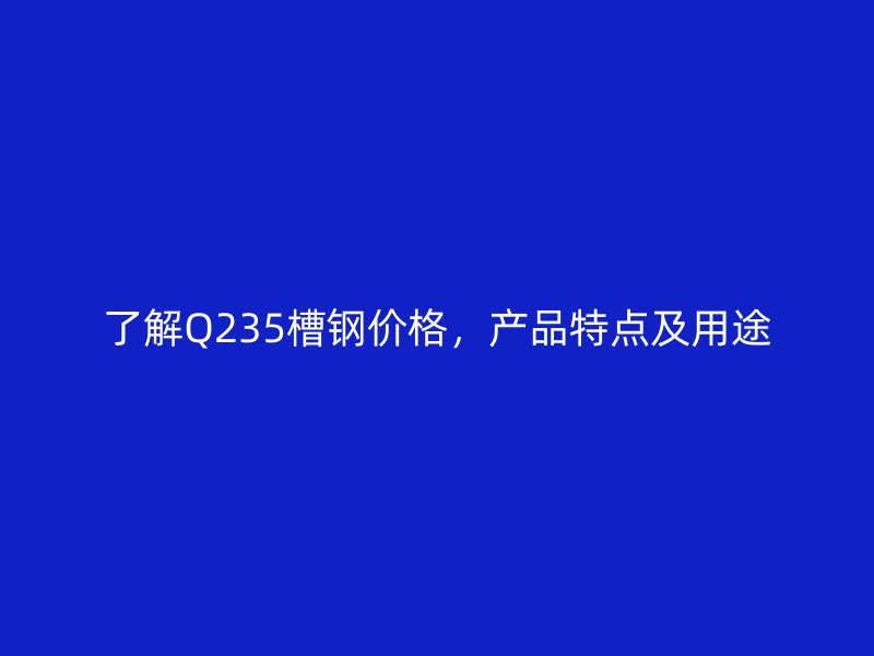 了解Q235槽鋼價(jià)格，產(chǎn)品特點(diǎn)及用途