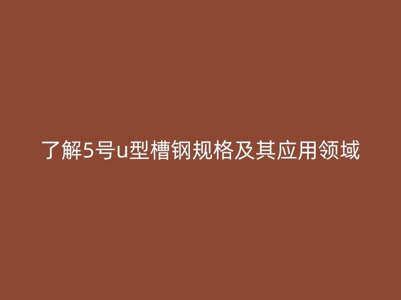 了解5號u型槽鋼規(guī)格及其應用領(lǐng)域