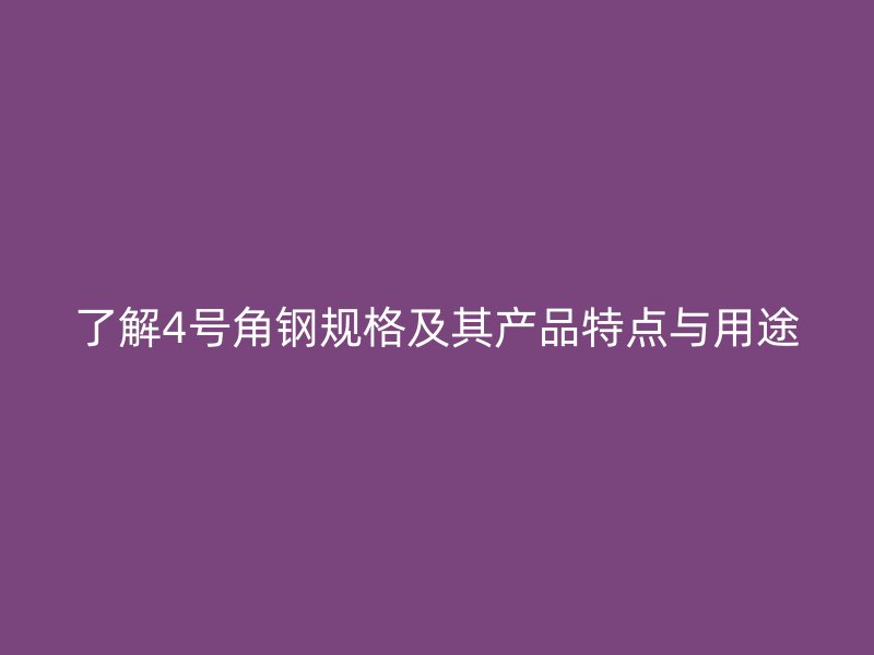 了解4號角鋼規(guī)格及其產品特點與用途