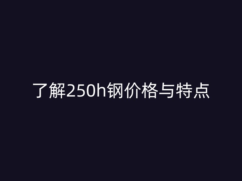 了解250h鋼價(jià)格與特點(diǎn)