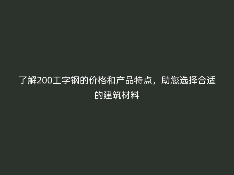 了解200工字鋼的價格和產(chǎn)品特點，助您選擇合適的建筑材料