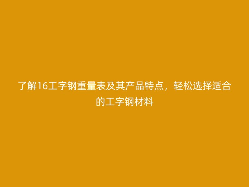 了解16工字鋼重量表及其產(chǎn)品特點，輕松選擇適合的工字鋼材料