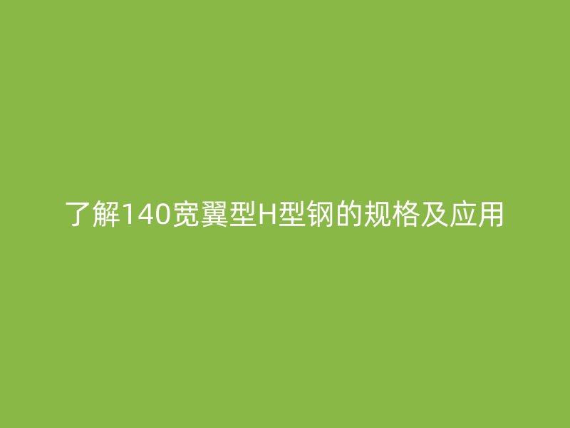 了解140寬翼型H型鋼的規(guī)格及應用