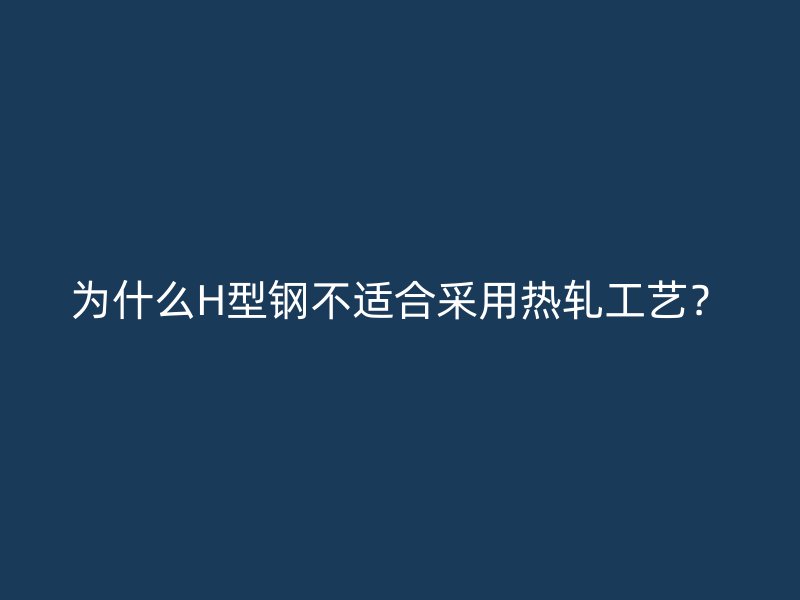 為什么H型鋼不適合采用熱軋工藝？
